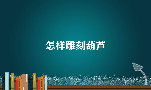 怎样雕刻葫芦
