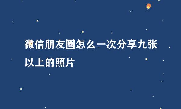 微信朋友圈怎么一次分享九张以上的照片
