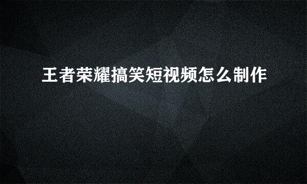 王者荣耀搞笑短视频怎么制作