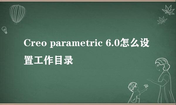 Creo parametric 6.0怎么设置工作目录