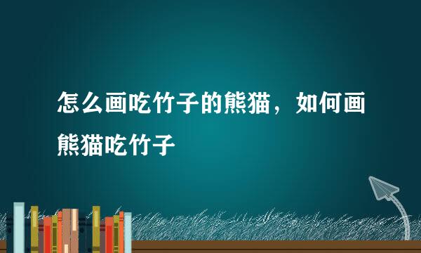 怎么画吃竹子的熊猫，如何画熊猫吃竹子
