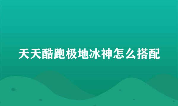 天天酷跑极地冰神怎么搭配