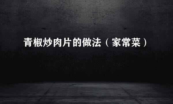 青椒炒肉片的做法（家常菜）