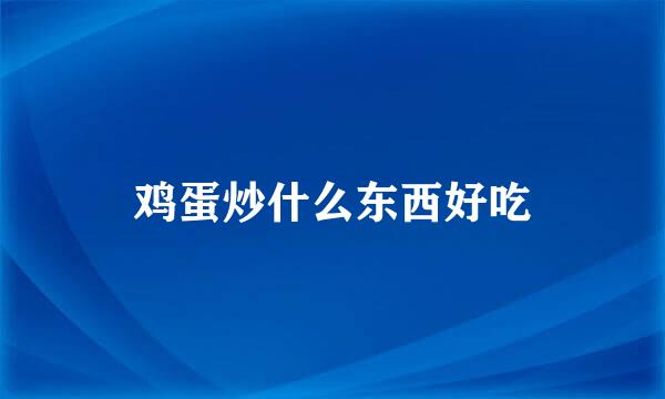 鸡蛋炒什么东西好吃