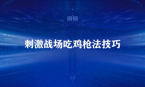 刺激战场吃鸡枪法技巧
