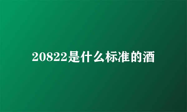 20822是什么标准的酒