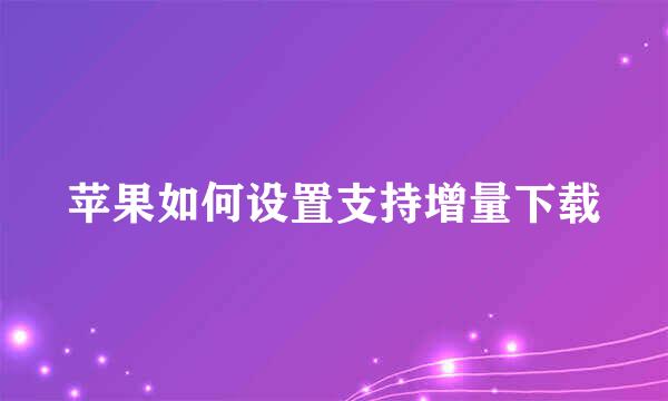 苹果如何设置支持增量下载