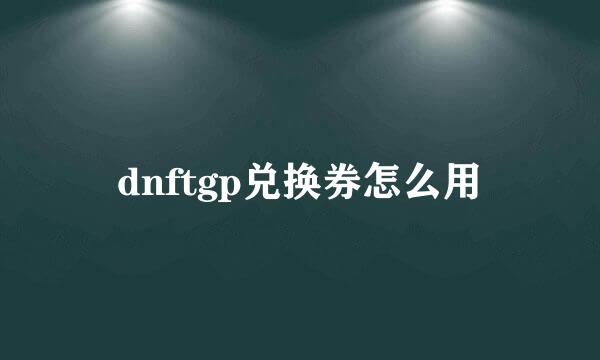 dnftgp兑换券怎么用