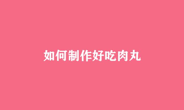 如何制作好吃肉丸