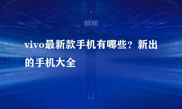 vivo最新款手机有哪些？新出的手机大全