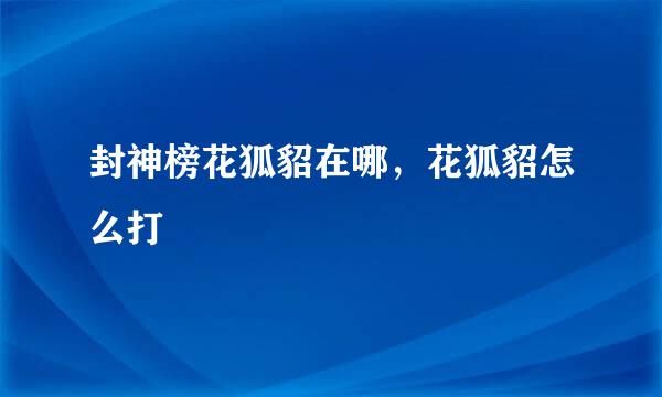 封神榜花狐貂在哪，花狐貂怎么打