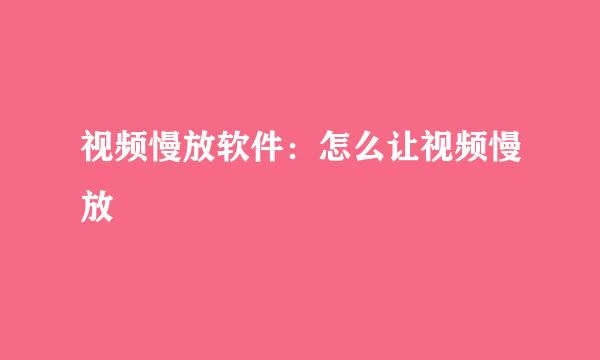 视频慢放软件：怎么让视频慢放