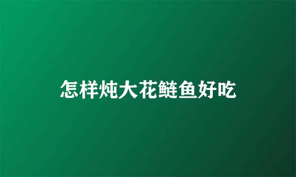 怎样炖大花鲢鱼好吃
