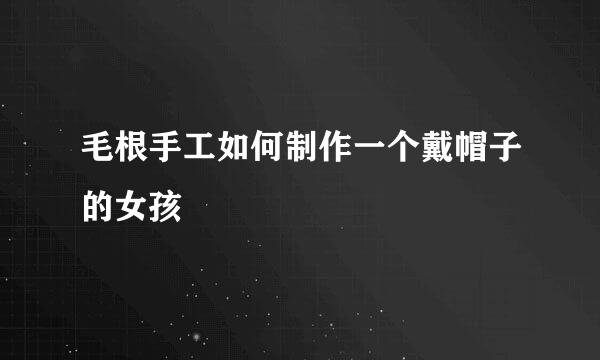 毛根手工如何制作一个戴帽子的女孩