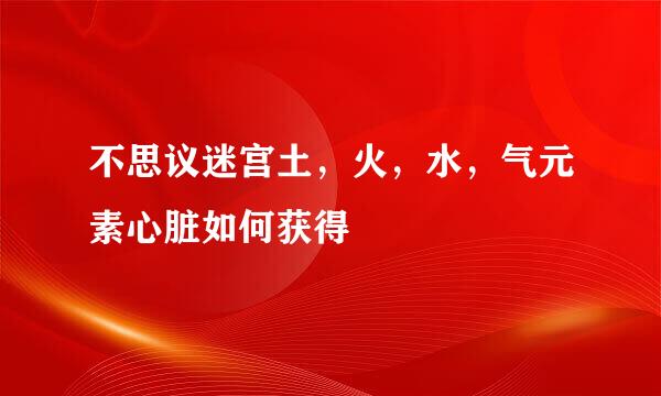 不思议迷宫土，火，水，气元素心脏如何获得