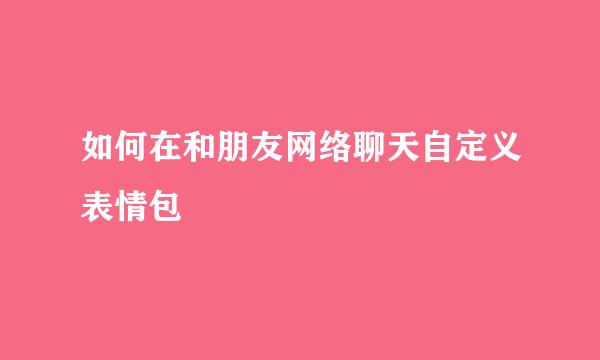 如何在和朋友网络聊天自定义表情包