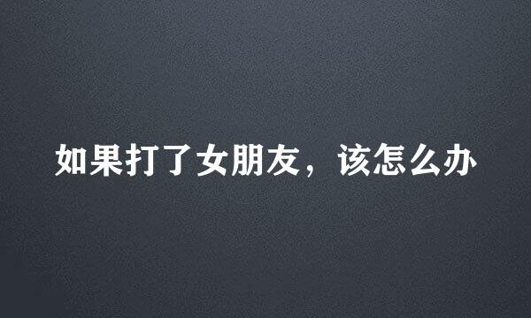 如果打了女朋友，该怎么办