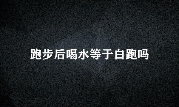 跑步后喝水等于白跑吗