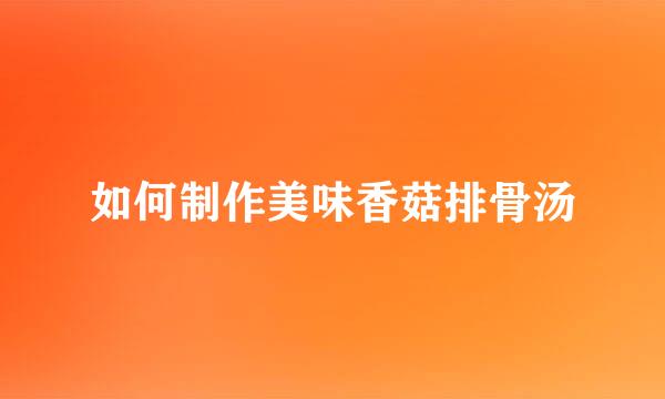 如何制作美味香菇排骨汤