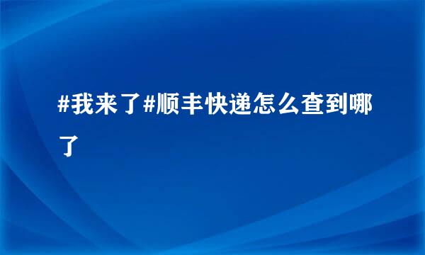 #我来了#顺丰快递怎么查到哪了