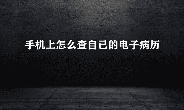 手机上怎么查自己的电子病历