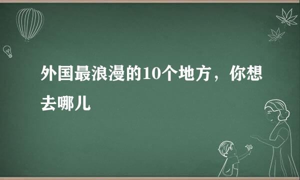 外国最浪漫的10个地方，你想去哪儿