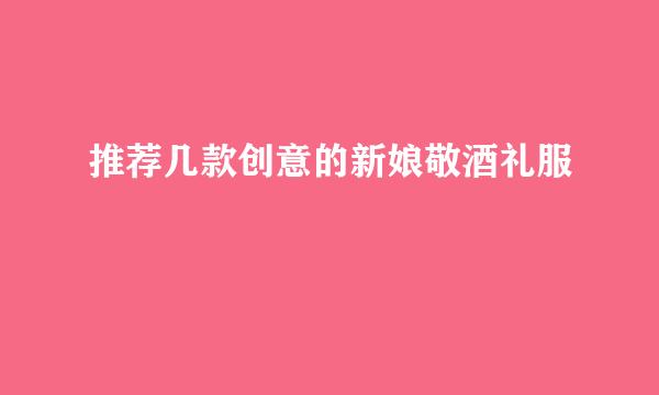 推荐几款创意的新娘敬酒礼服