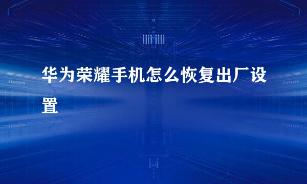 华为荣耀手机怎么恢复出厂设置