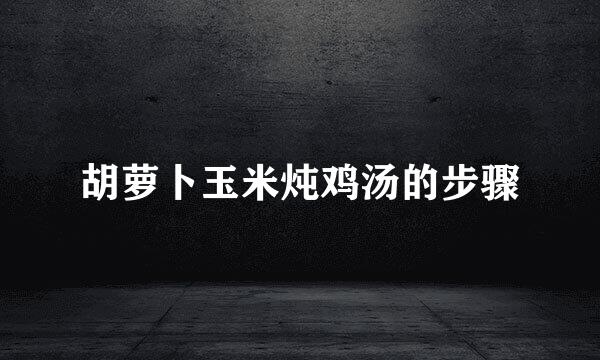 胡萝卜玉米炖鸡汤的步骤