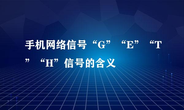 手机网络信号“G”“E”“T”“H”信号的含义