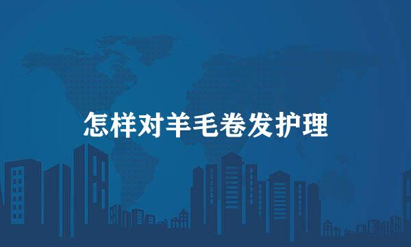 怎样对羊毛卷发护理