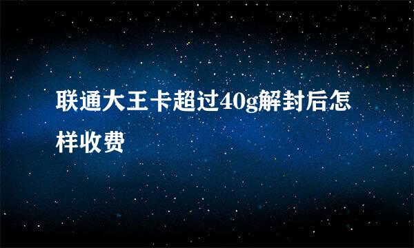 联通大王卡超过40g解封后怎样收费