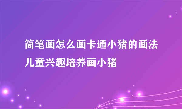 简笔画怎么画卡通小猪的画法儿童兴趣培养画小猪
