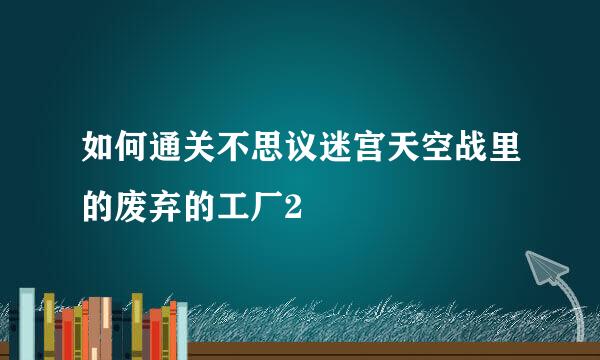 如何通关不思议迷宫天空战里的废弃的工厂2
