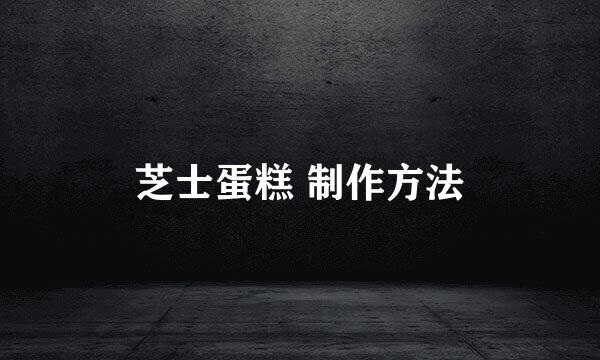 芝士蛋糕 制作方法