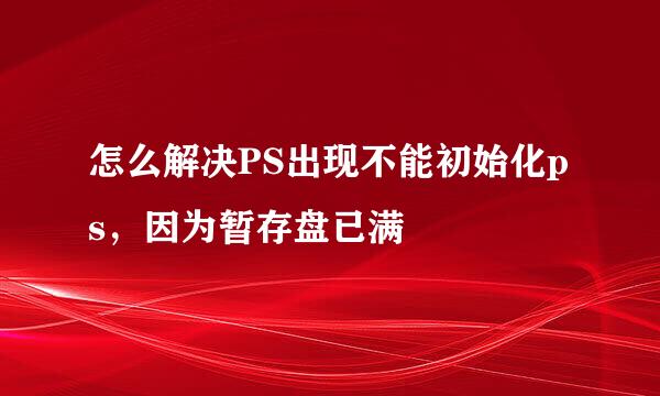 怎么解决PS出现不能初始化ps，因为暂存盘已满