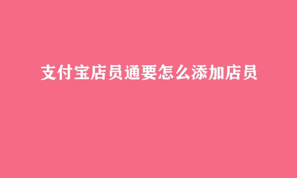 支付宝店员通要怎么添加店员