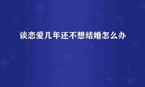 谈恋爱几年还不想结婚怎么办