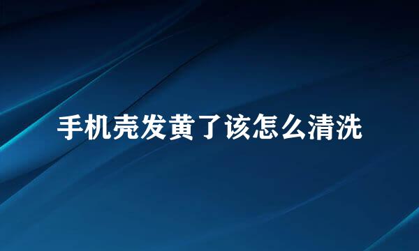 手机壳发黄了该怎么清洗