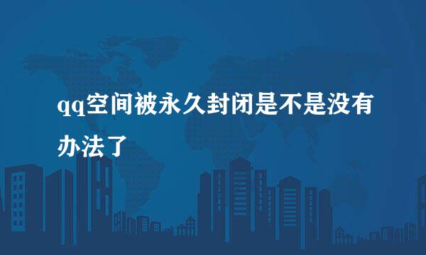 qq空间被永久封闭是不是没有办法了