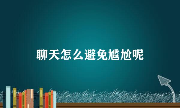 聊天怎么避免尴尬呢