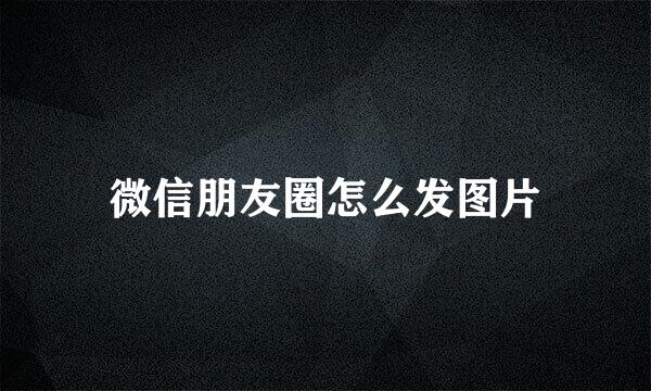 微信朋友圈怎么发图片