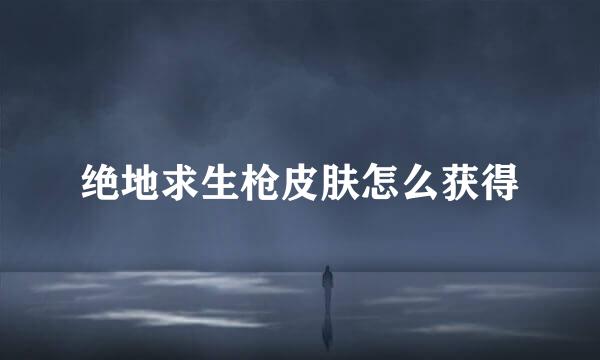 绝地求生枪皮肤怎么获得