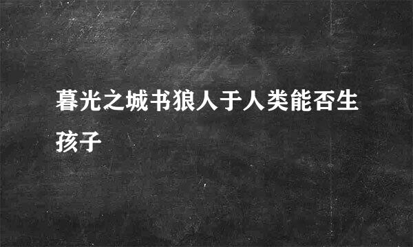 暮光之城书狼人于人类能否生孩子