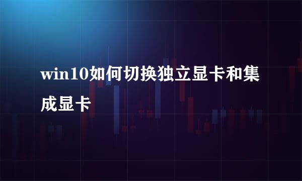 win10如何切换独立显卡和集成显卡