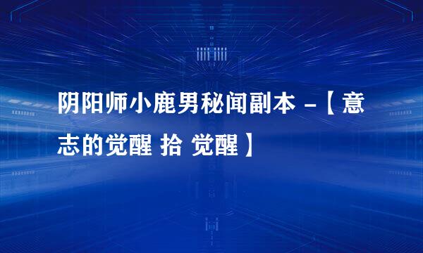 阴阳师小鹿男秘闻副本 -【意志的觉醒 拾 觉醒】