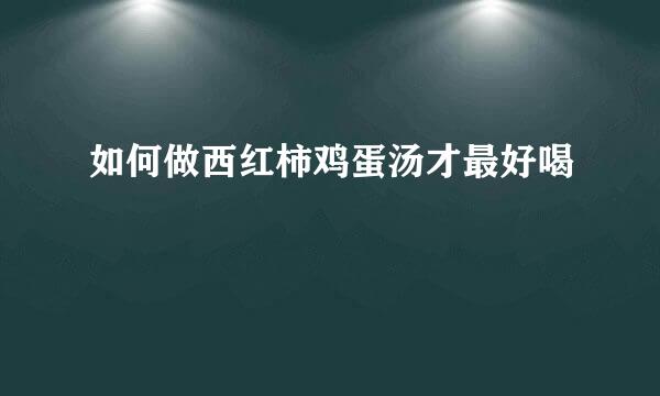 如何做西红柿鸡蛋汤才最好喝