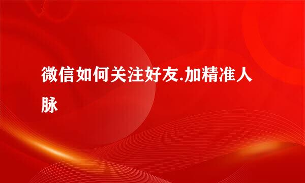 微信如何关注好友.加精准人脉