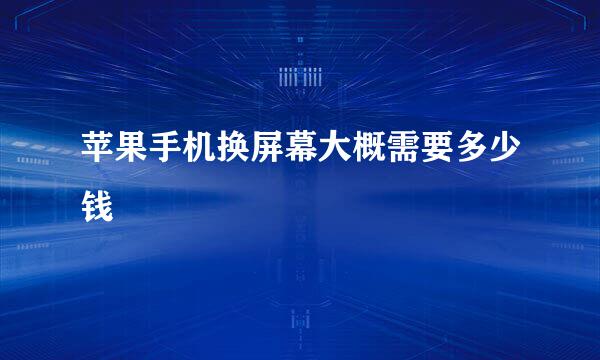苹果手机换屏幕大概需要多少钱