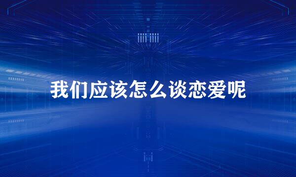 我们应该怎么谈恋爱呢
